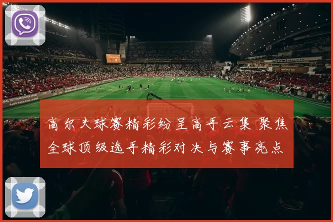 高尔夫球赛精彩纷呈高手云集 聚焦全球顶级选手精彩对决与赛事亮点