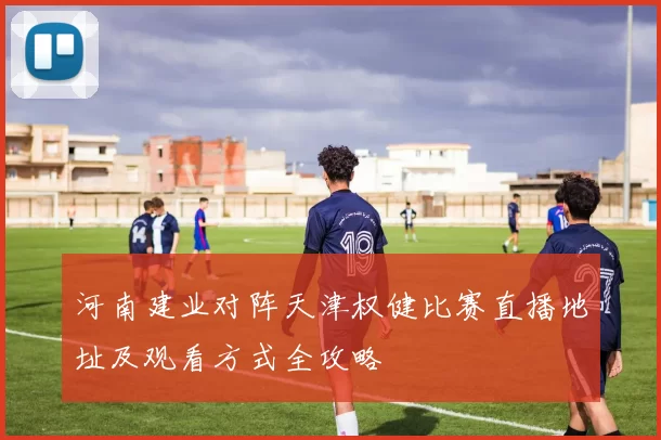 河南建业对阵天津权健比赛直播地址及观看方式全攻略