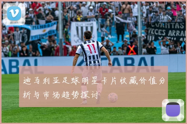 迪马利亚足球明星卡片收藏价值分析与市场趋势探讨
