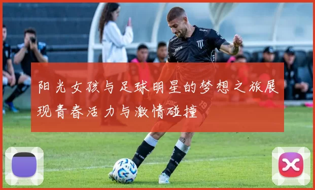 阳光女孩与足球明星的梦想之旅展现青春活力与激情碰撞