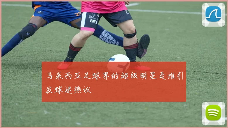 马来西亚足球界的超级明星是谁引发球迷热议