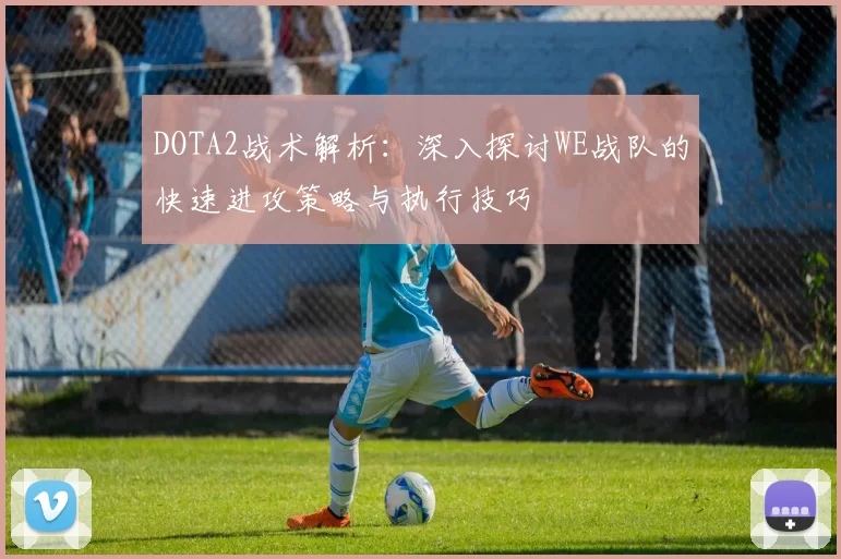 DOTA2战术解析：深入探讨WE战队的快速进攻策略与执行技巧