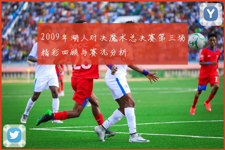 2009年湖人对决魔术总决赛第三场精彩回顾与赛况分析