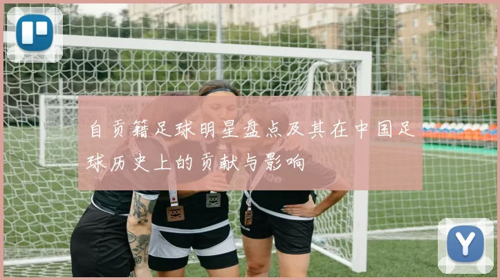 自贡籍足球明星盘点及其在中国足球历史上的贡献与影响