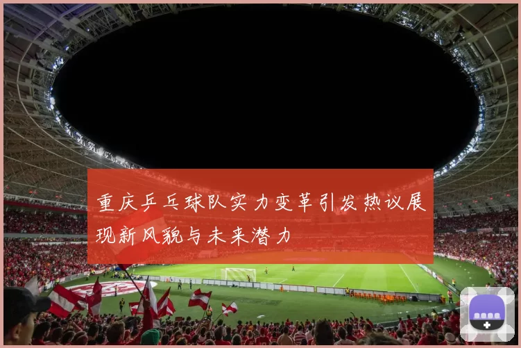 重庆乒乓球队实力变革引发热议展现新风貌与未来潜力