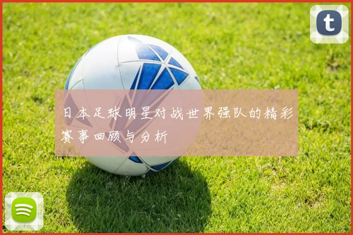 日本足球明星对战世界强队的精彩赛事回顾与分析