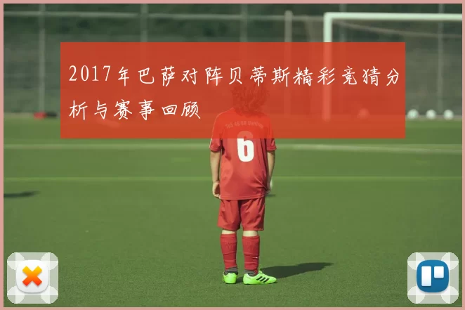 2017年巴萨对阵贝蒂斯精彩竞猜分析与赛事回顾