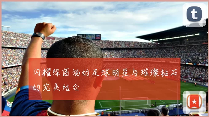 闪耀绿茵场的足球明星与璀璨钻石的完美结合