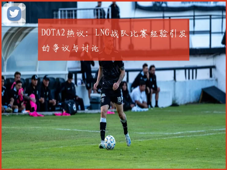 DOTA2热议：LNG战队比赛经验引发的争议与讨论