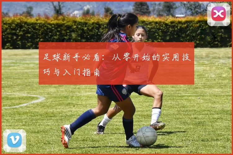足球新手必看：从零开始的实用技巧与入门指南