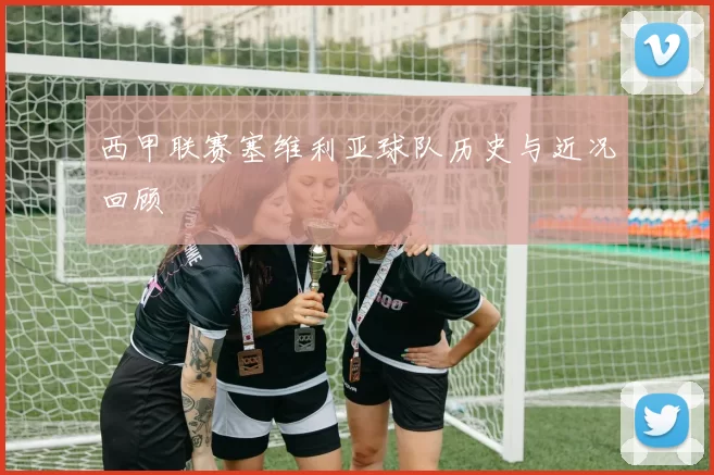 西甲联赛塞维利亚球队历史与近况回顾