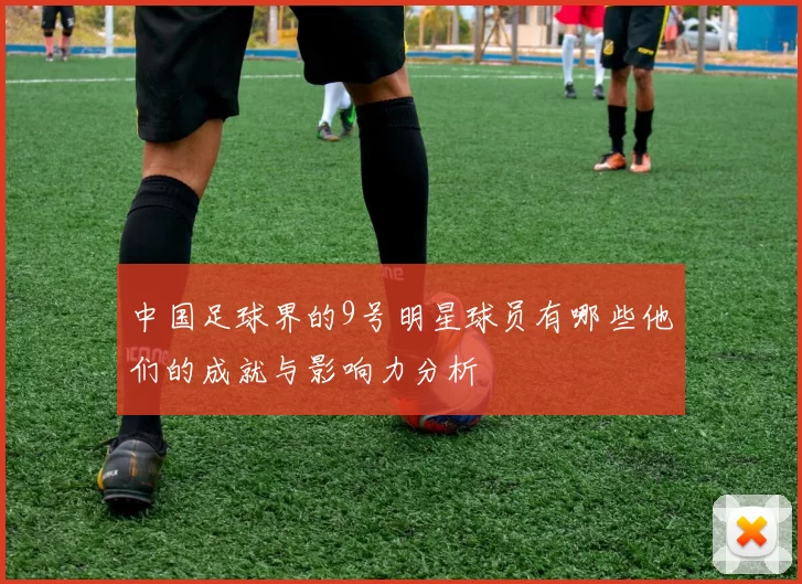 中国足球界的9号明星球员有哪些他们的成就与影响力分析