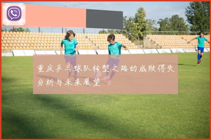 重庆乒乓球队转型之路的成败得失分析与未来展望
