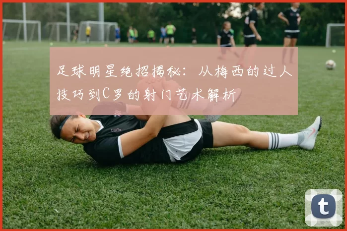足球明星绝招揭秘：从梅西的过人技巧到C罗的射门艺术解析