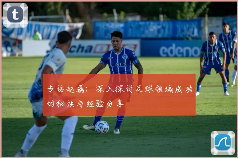 专访赵磊：深入探讨足球领域成功的秘诀与经验分享