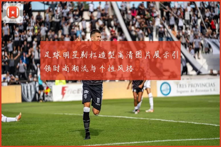足球明星剃杠造型高清图片展示引领时尚潮流与个性风格