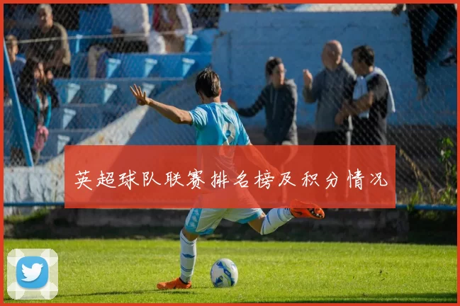 英超球队联赛排名榜及积分情况