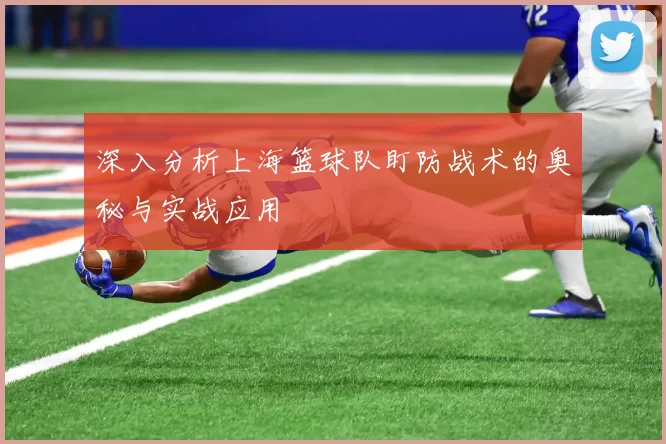 深入分析上海篮球队盯防战术的奥秘与实战应用