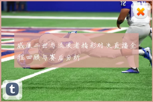 威廉二世与流浪者精彩对决直播全程回顾与赛后分析