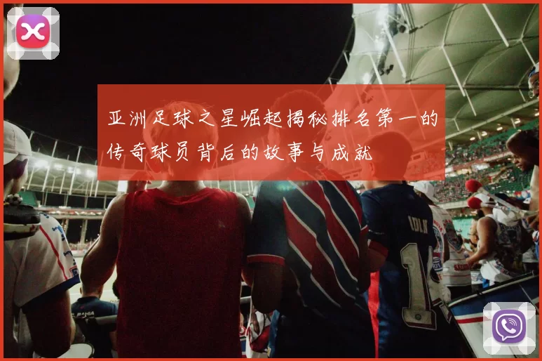 亚洲足球之星崛起揭秘排名第一的传奇球员背后的故事与成就