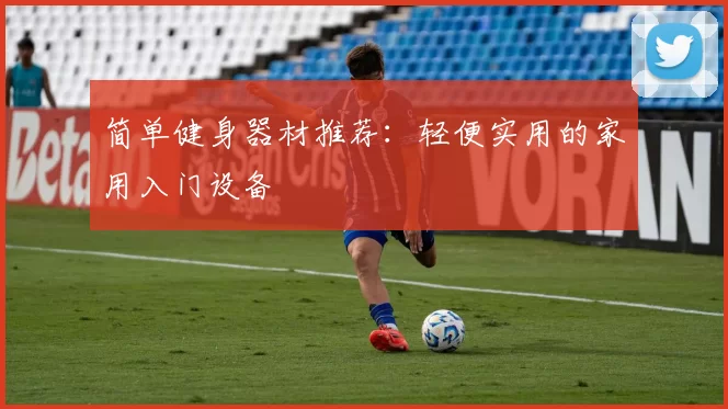 简单健身器材推荐：轻便实用的家用入门设备