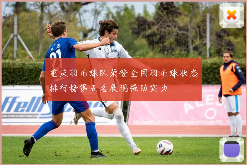 重庆羽毛球队荣登全国羽毛球状态排行榜第五名展现强劲实力