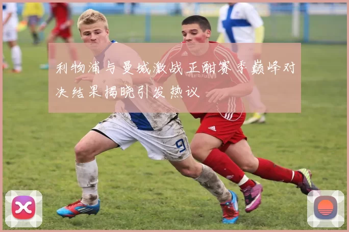 利物浦与曼城激战正酣赛季巅峰对决结果揭晓引发热议