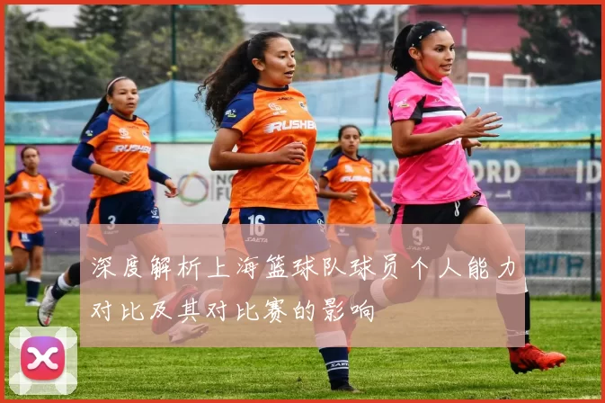 深度解析上海篮球队球员个人能力对比及其对比赛的影响