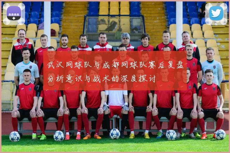 武汉网球队与成都网球队赛后复盘分析意识与战术的深度探讨
