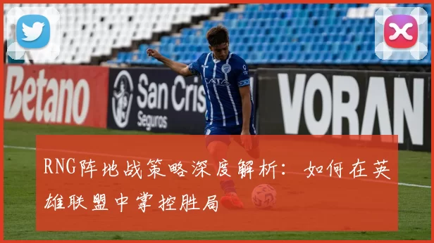 RNG阵地战策略深度解析：如何在英雄联盟中掌控胜局