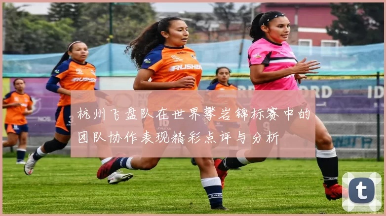 杭州飞盘队在世界攀岩锦标赛中的团队协作表现精彩点评与分析