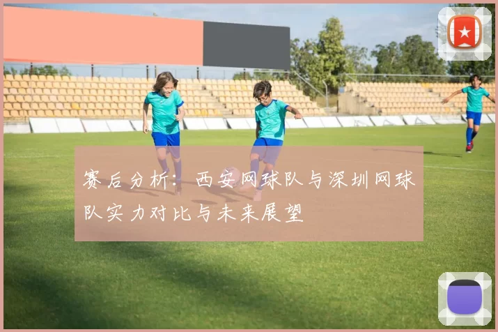 赛后分析：西安网球队与深圳网球队实力对比与未来展望