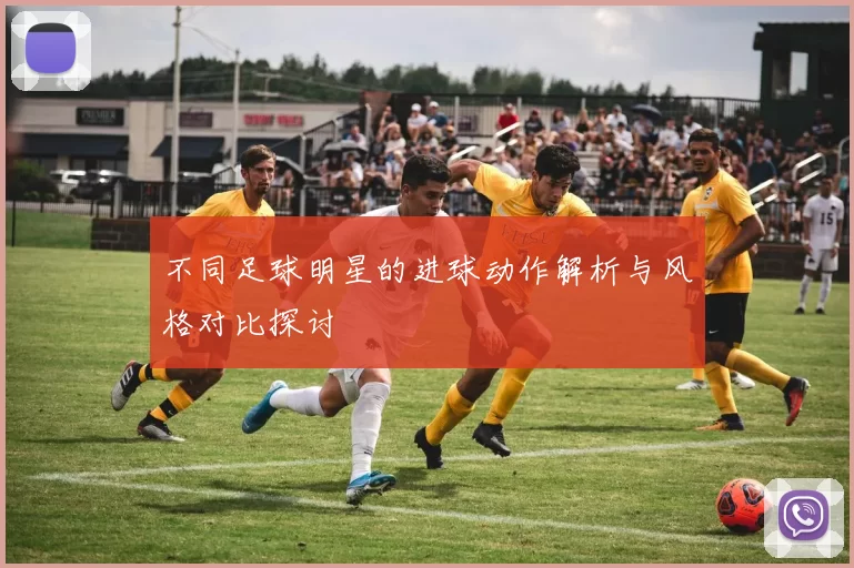 不同足球明星的进球动作解析与风格对比探讨