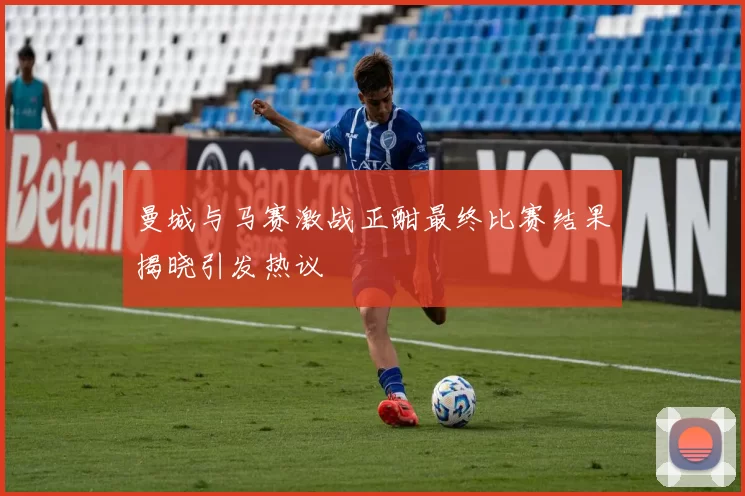 曼城与马赛激战正酣最终比赛结果揭晓引发热议