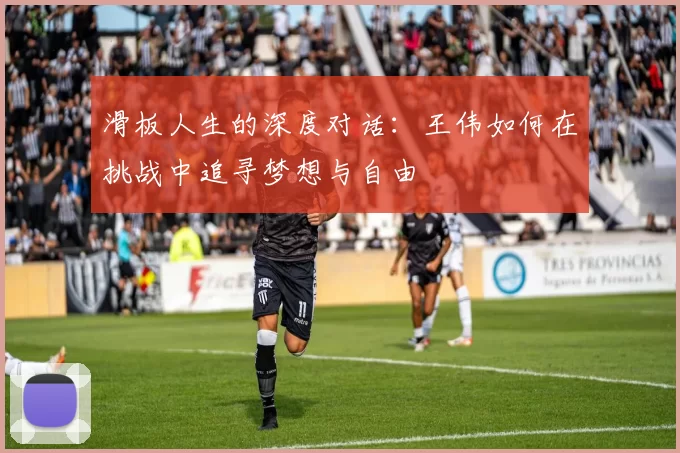 滑板人生的深度对话：王伟如何在挑战中追寻梦想与自由