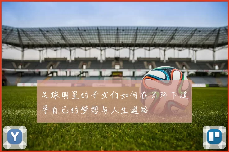 足球明星的子女们如何在光环下追寻自己的梦想与人生道路