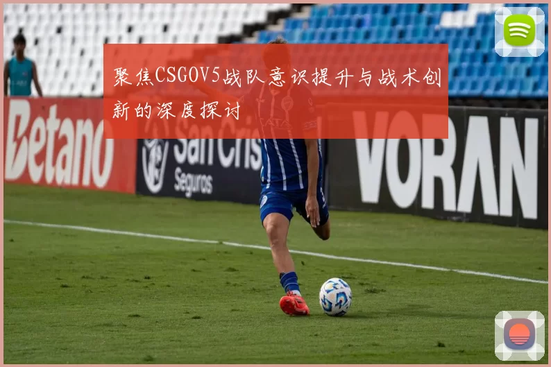 聚焦CSGOV5战队意识提升与战术创新的深度探讨