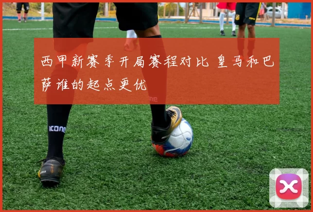 西甲新赛季开局赛程对比 皇马和巴萨谁的起点更优