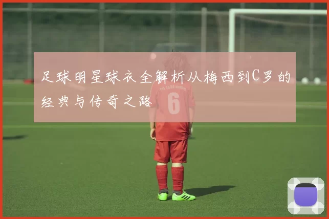 足球明星球衣全解析从梅西到C罗的经典与传奇之路