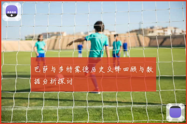 巴萨与多特蒙德历史交锋回顾与数据分析探讨