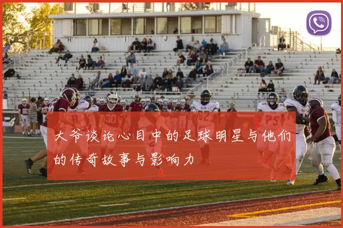 大爷谈论心目中的足球明星与他们的传奇故事与影响力