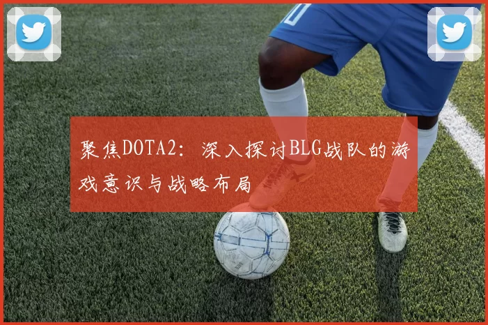 聚焦DOTA2：深入探讨BLG战队的游戏意识与战略布局