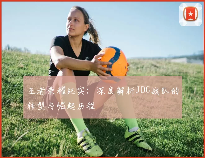 王者荣耀纪实：深度解析JDG战队的转型与崛起历程