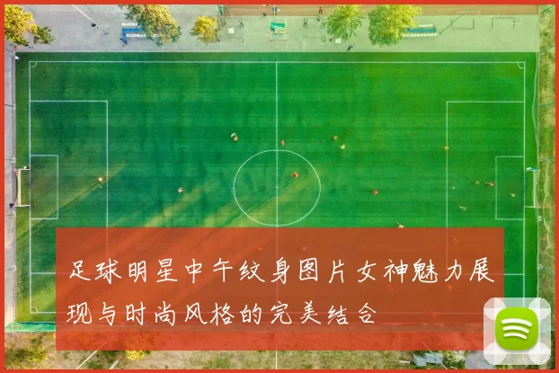 足球明星中午纹身图片女神魅力展现与时尚风格的完美结合