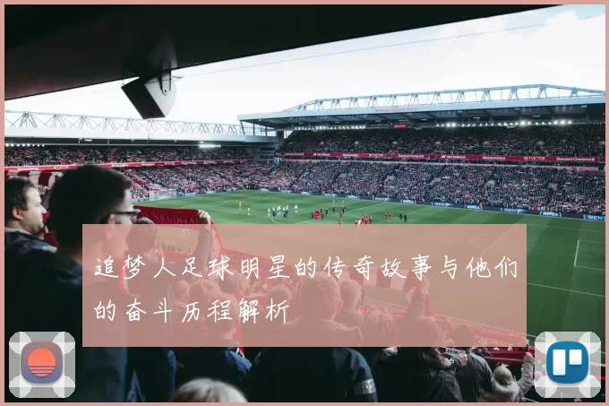 追梦人足球明星的传奇故事与他们的奋斗历程解析