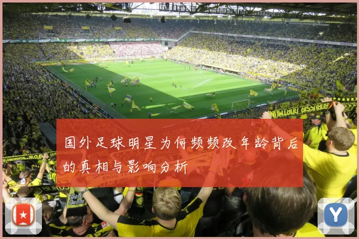 国外足球明星为何频频改年龄背后的真相与影响分析