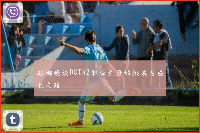 赵娜畅谈DOTA2职业生涯的挑战与成长之路