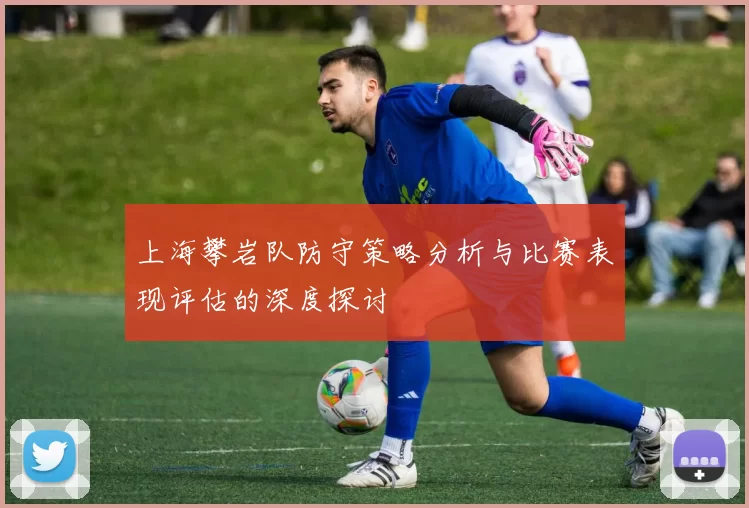 上海攀岩队防守策略分析与比赛表现评估的深度探讨