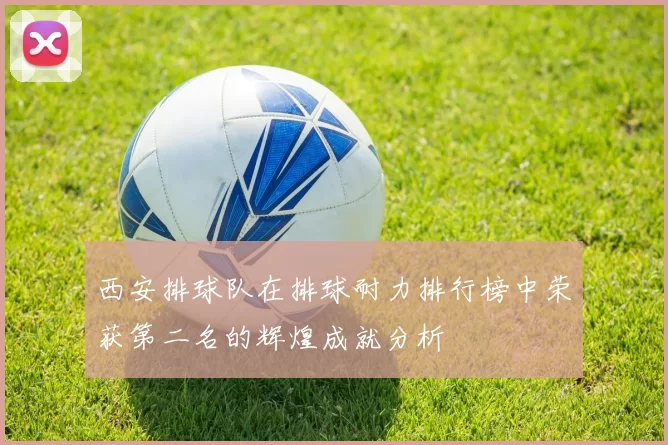 西安排球队在排球耐力排行榜中荣获第二名的辉煌成就分析