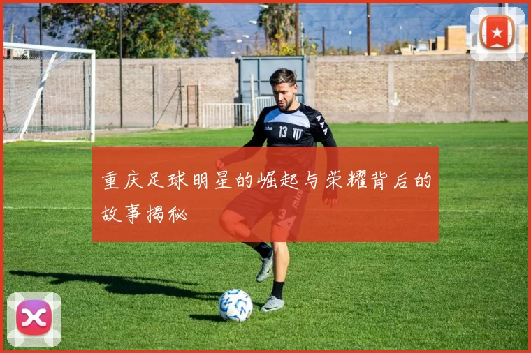 重庆足球明星的崛起与荣耀背后的故事揭秘